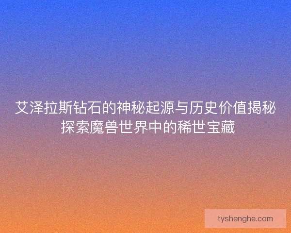 艾泽拉斯钻石的神秘起源与历史价值揭秘 探索魔兽世界中的稀世宝藏