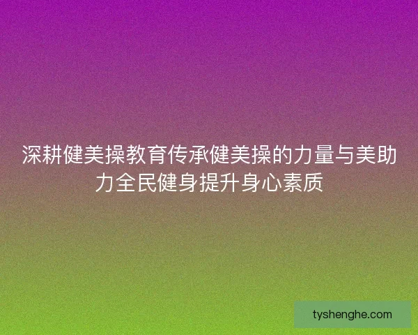 深耕健美操教育传承健美操的力量与美助力全民健身提升身心素质