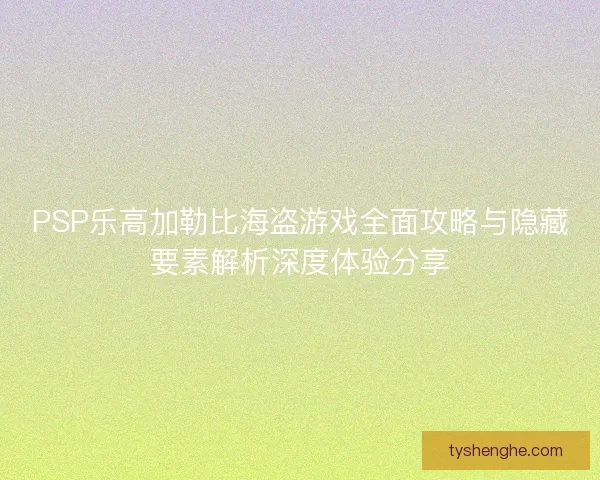 PSP乐高加勒比海盗游戏全面攻略与隐藏要素解析深度体验分享