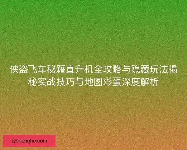 侠盗飞车秘籍直升机全攻略与隐藏玩法揭秘实战技巧与地图彩蛋深度解析